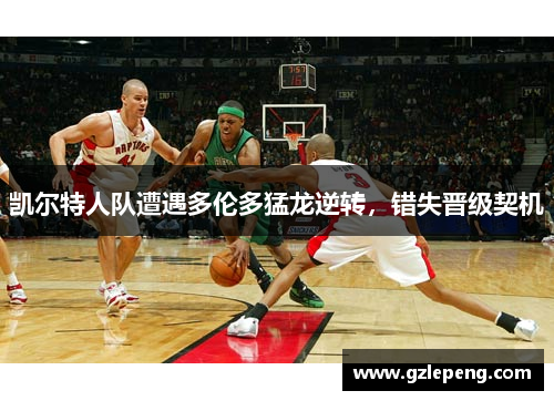 凯尔特人队遭遇多伦多猛龙逆转，错失晋级契机