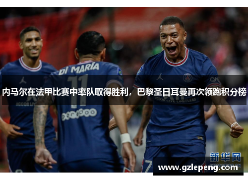 内马尔在法甲比赛中率队取得胜利，巴黎圣日耳曼再次领跑积分榜