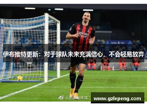 伊布推特更新：对于球队未来充满信心，不会轻易放弃
