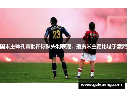 国米主帅孔蒂批评球队失利表现，指责米兰德比过于激烈