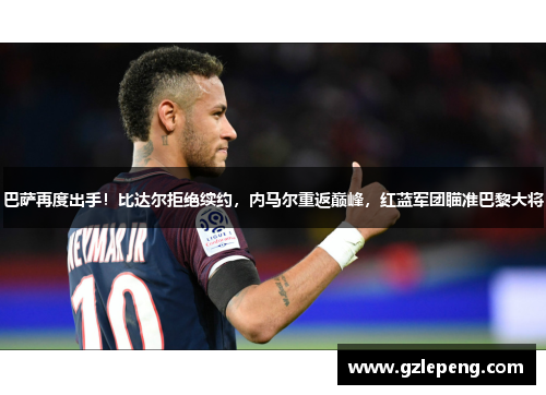 巴萨再度出手！比达尔拒绝续约，内马尔重返巅峰，红蓝军团瞄准巴黎大将