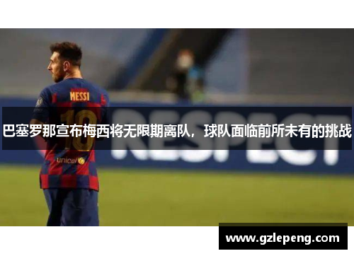 巴塞罗那宣布梅西将无限期离队，球队面临前所未有的挑战