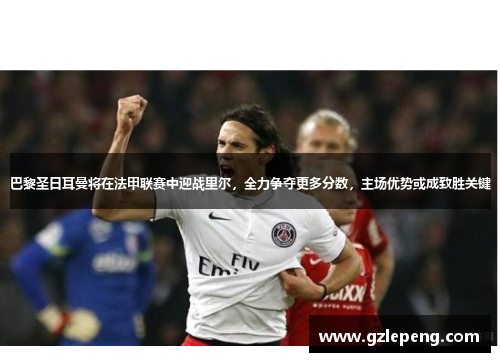 巴黎圣日耳曼将在法甲联赛中迎战里尔，全力争夺更多分数，主场优势或成致胜关键