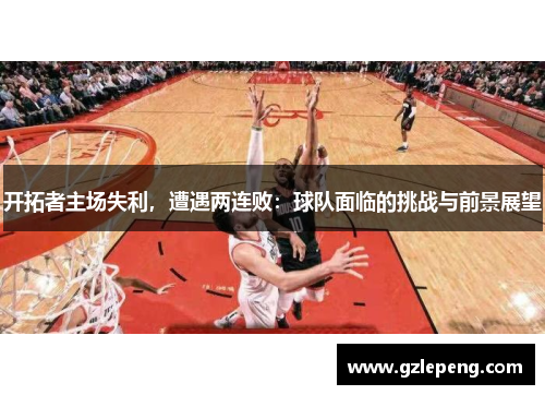 开拓者主场失利，遭遇两连败：球队面临的挑战与前景展望